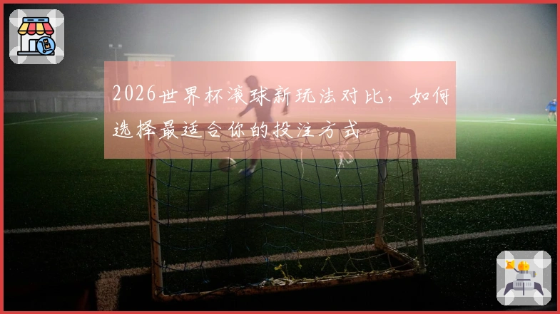 2026世界杯滚球新玩法对比，如何选择最适合你的投注方式