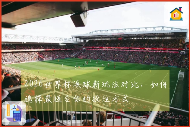 2026世界杯滚球新玩法对比，如何选择最适合你的投注方式