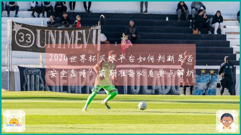 2026世界杯买球平台如何判断是否安全靠谱？前期准备必看要点解析