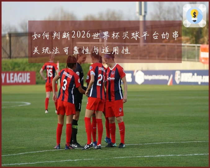 如何判断2026世界杯买球平台的串关玩法可靠性与适用性