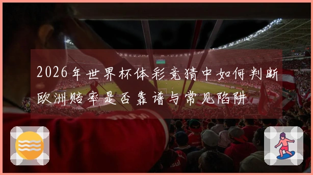 2026年世界杯体彩竞猜中如何判断欧洲赔率是否靠谱与常见陷阱