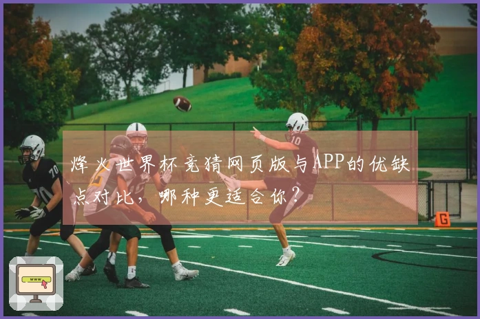 烽火世界杯竞猜网页版与APP的优缺点对比,哪种更适合你?