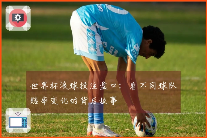 世界杯滚球投注盘口：看不同球队赔率变化的背后故事