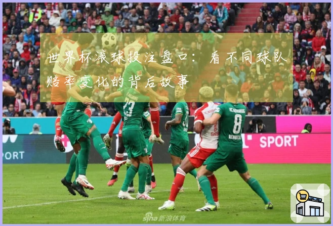 世界杯滚球投注盘口：看不同球队赔率变化的背后故事