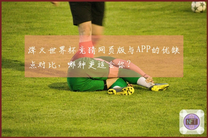 烽火世界杯竞猜网页版与APP的优缺点对比，哪种更适合你？
