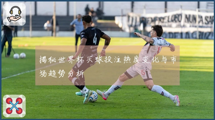 揭秘世界杯买球投注热度变化与市场趋势分析